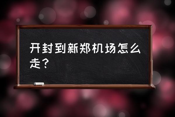 开封怎么去新郑机场 开封到新郑机场怎么走？