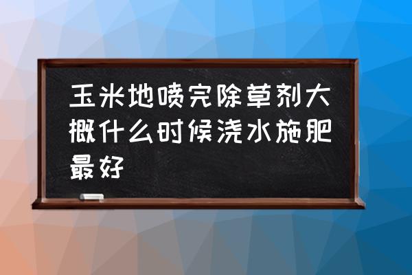 除草剂多长时间降解 玉米地喷完除草剂大概什么时候浇水施肥最好