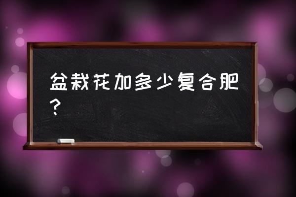 复合肥浇花放几颗 盆栽花加多少复合肥？