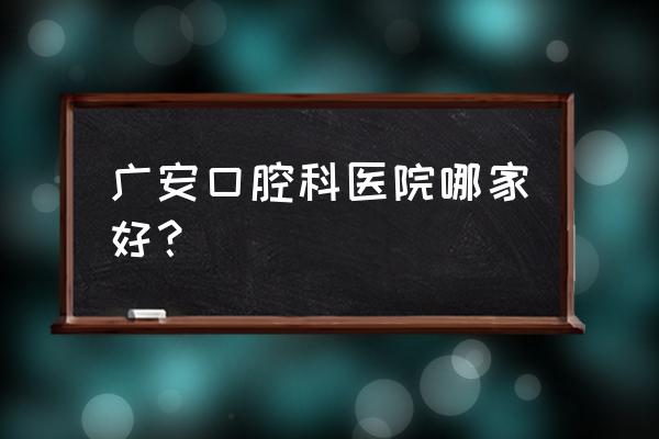 广安哪家牙科好 广安口腔科医院哪家好？