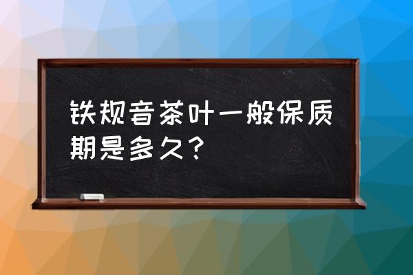 铁观音冰箱速冻可以放多久 铁规音茶叶一般保质期是多久？