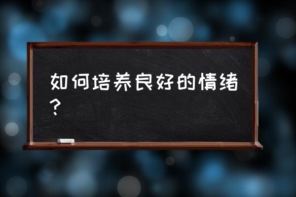 如何培养正确的情绪情感 如何培养良好的情绪？