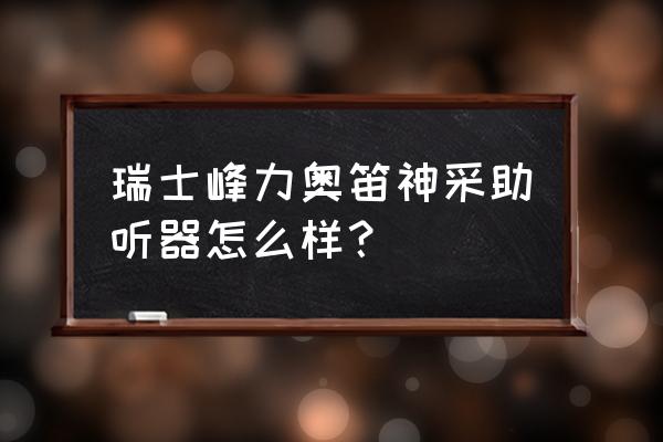 峰力助听器有没有音乐 瑞士峰力奥笛神采助听器怎么样？