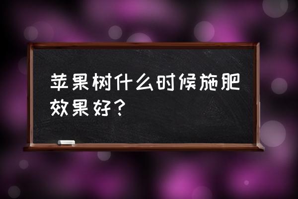 苹果树啥时喂磷肥好 苹果树什么时候施肥效果好？