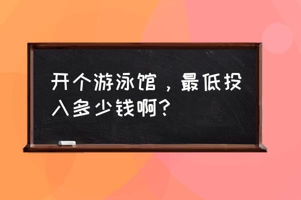 开一个幼儿游泳馆多少钱 开个游泳馆，最低投入多少钱啊？