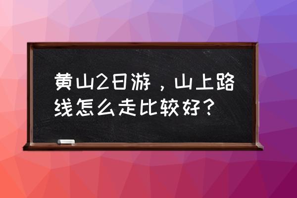 黄山如果想爬山两天多少公里 黄山2日游，山上路线怎么走比较好？