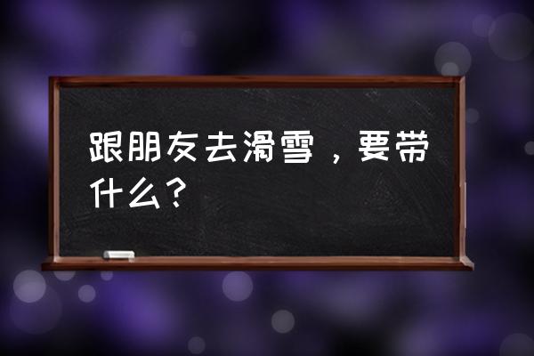 秦皇古道滑雪场需要自备什么 跟朋友去滑雪，要带什么？