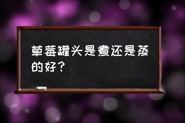 你知道草莓罐头怎么做吗 草莓罐头是煮还是蒸的好？