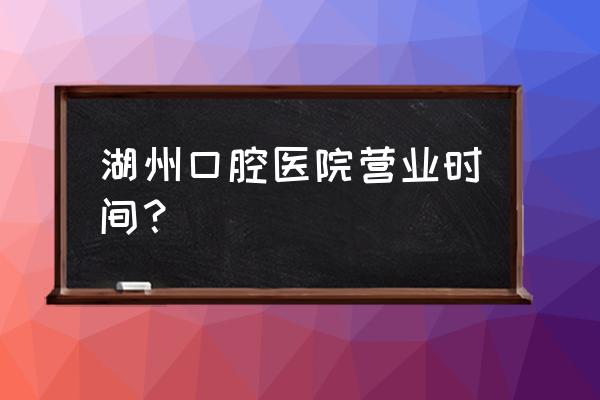 湖州胡志利牙科在哪里 湖州口腔医院营业时间？