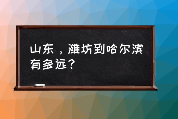 潍坊到哈尔滨东站几点 山东，潍坊到哈尔滨有多远？