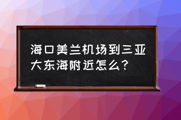 海口机场到海边怎么走 海口美兰机场到三亚大东海附近怎么？