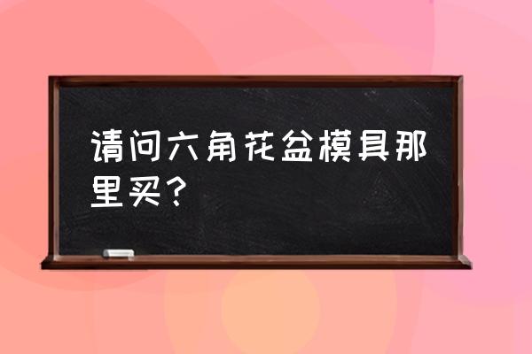 做水泥花盆模具什么地方有卖 请问六角花盆模具那里买？