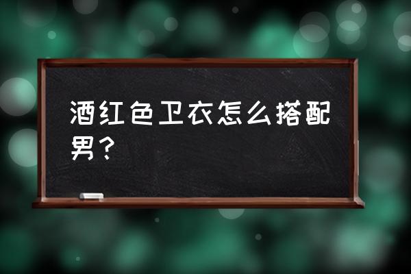 男人红色卫衣搭配什么外套 酒红色卫衣怎么搭配男？