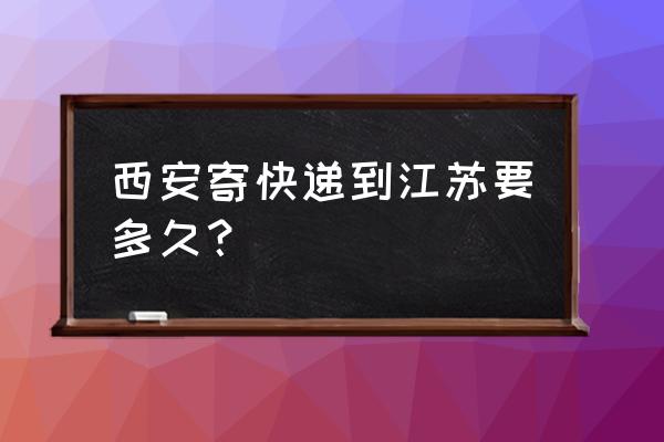 西安寄到南京快递多长时间能到 西安寄快递到江苏要多久？