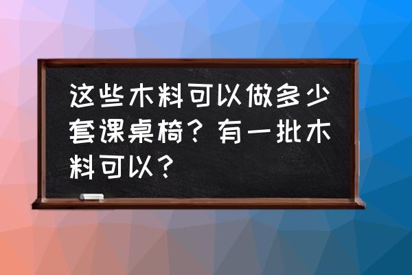 这批木板可以做几套桌椅 这些木料可以做多少套课桌椅？有一批木料可以？