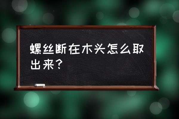 自攻丝断在木材里面怎么办 螺丝断在木头怎么取出来？