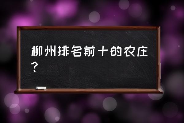 柳州周边农庄哪里好 柳州排名前十的农庄？