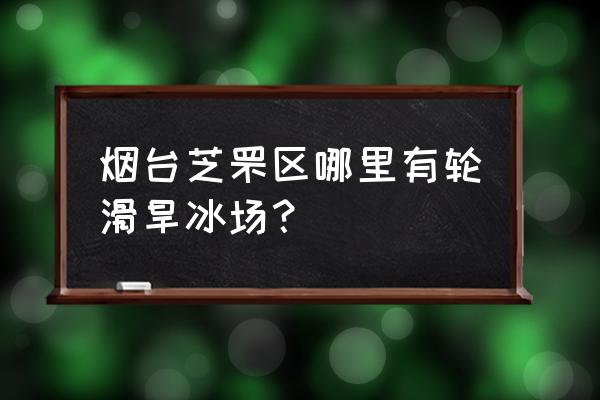 烟台万达有没有滑冰场 烟台芝罘区哪里有轮滑旱冰场？