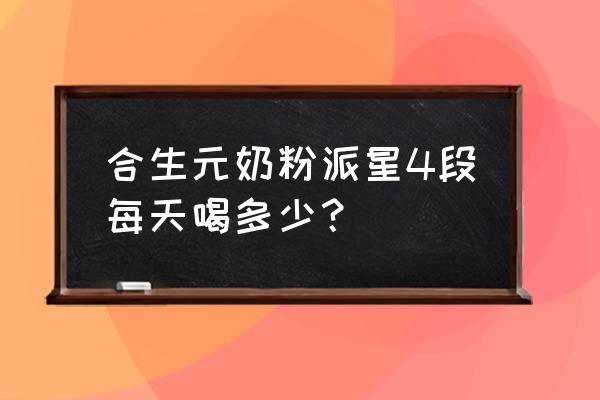 四段奶粉一天喝几次 合生元奶粉派星4段每天喝多少？