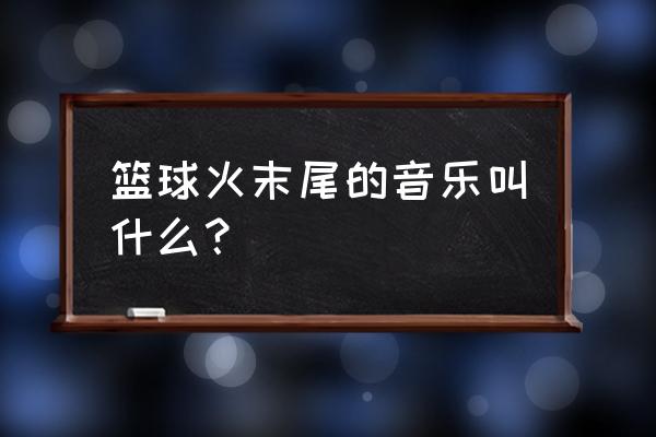 篮球创作的原声叫什么 篮球火末尾的音乐叫什么？