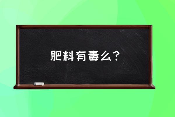 果树用肥料对人有害吗 肥料有毒么？