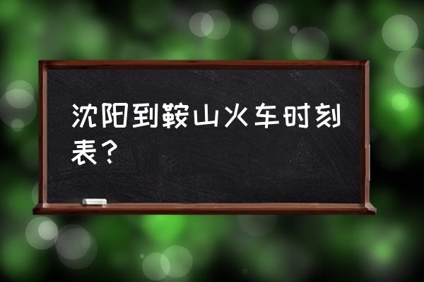 沈阳到鞍山的火车都有几点有车 沈阳到鞍山火车时刻表？