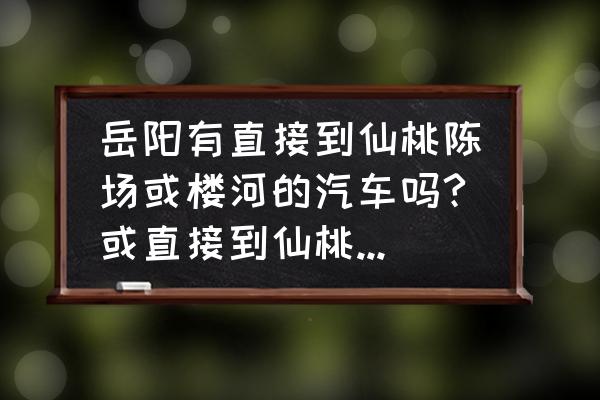 仙桃到岳阳坐车要多久 岳阳有直接到仙桃陈场或楼河的汽车吗?或直接到仙桃服务区下的车？