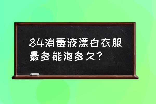 84消毒液洗白衣服泡多久 84消毒液漂白衣服最多能泡多久？