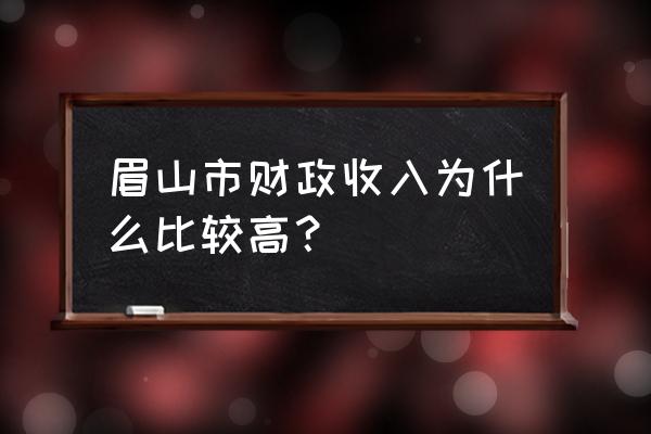 四川眉山的经济怎么样 眉山市财政收入为什么比较高？