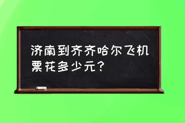 到达齐齐哈尔的飞机票多少钱 济南到齐齐哈尔飞机票花多少元？