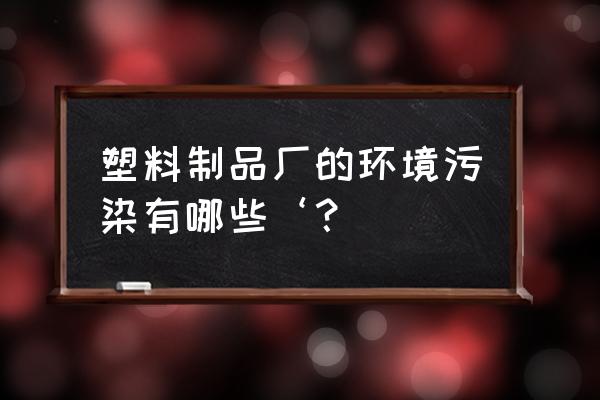 塑料管厂有什么危害 塑料制品厂的环境污染有哪些‘？