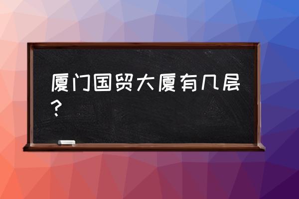 厦门莲坂国贸是什么 厦门国贸大厦有几层？