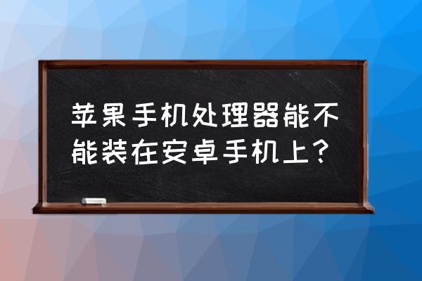 苹果a12能安在安卓手机上吗 苹果手机处理器能不能装在安卓手机上？