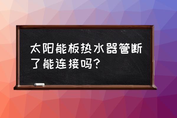 太阳能热水器管子断了怎么办 太阳能板热水器管断了能连接吗？