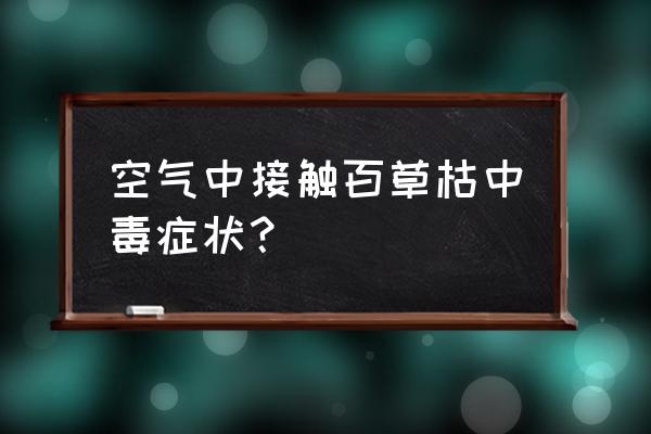 不慎吸入百草枯怎么办 空气中接触百草枯中毒症状？