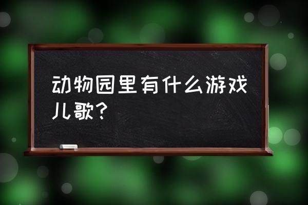 玩动物园植物园的游戏用什么歌曲 动物园里有什么游戏儿歌？