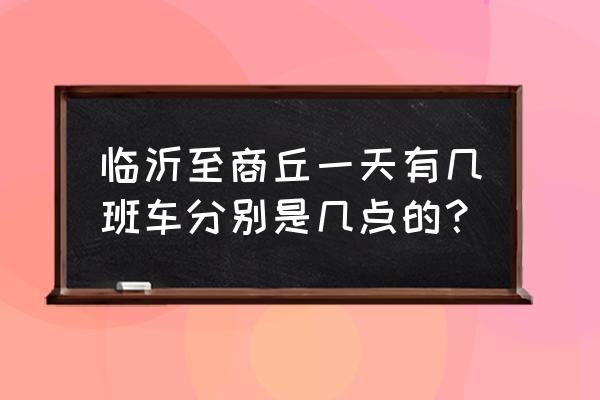 临沂到商丘大巴多长时间 临沂至商丘一天有几班车分别是几点的？