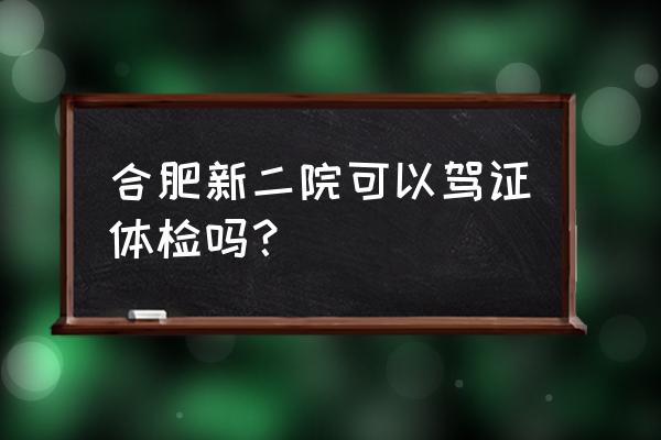 合肥新二院有哪些科室 合肥新二院可以驾证体检吗？