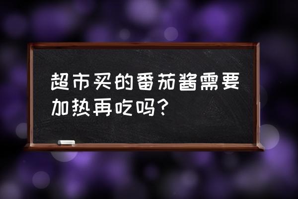 利民番茄酱可以直接吃吗 超市买的番茄酱需要加热再吃吗？