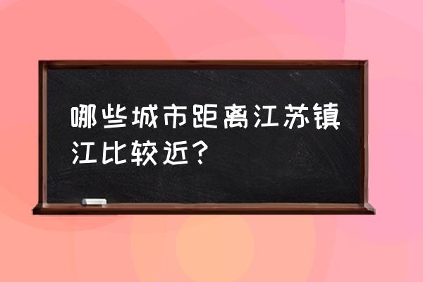 镇江离泰兴多少公里 哪些城市距离江苏镇江比较近？