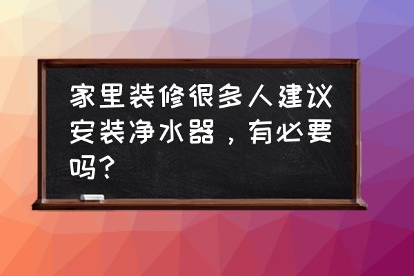 有没有必要安净水器 家里装修很多人建议安装净水器，有必要吗？