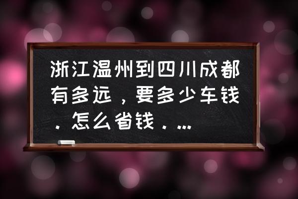 温州飞到成都要多少小时 浙江温州到四川成都有多远，要多少车钱。怎么省钱。要多少时间？