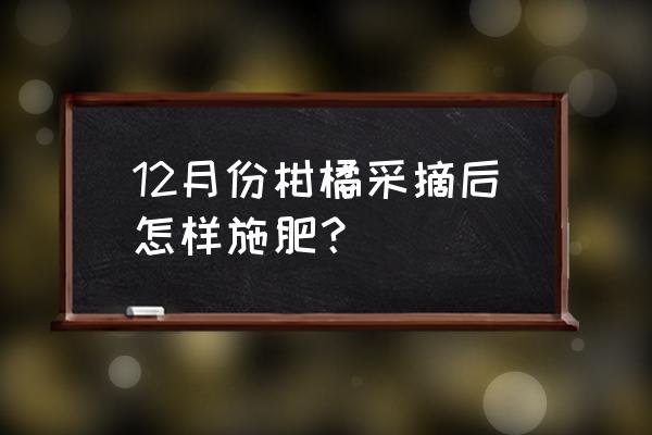 柑橘冬天需打叶面肥吗 12月份柑橘采摘后怎样施肥？