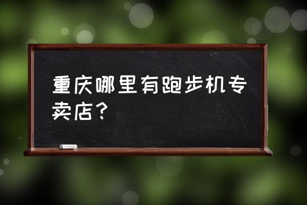 龙湖天街哪里有跑步机卖重庆 重庆哪里有跑步机专卖店？