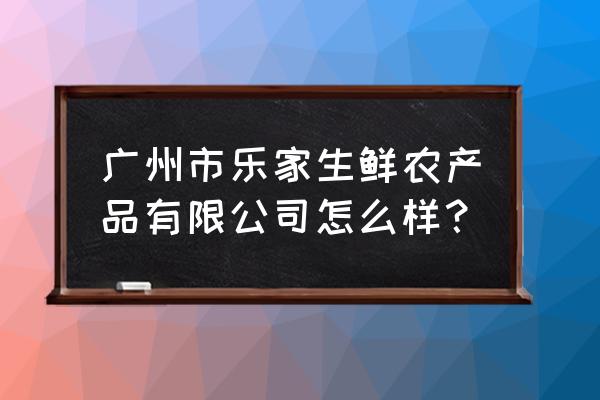 乐家生鲜进货价是多少钱 广州市乐家生鲜农产品有限公司怎么样？