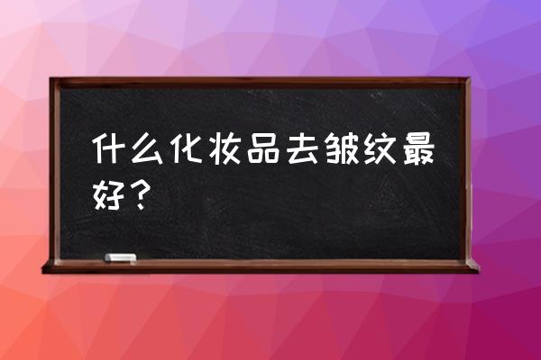 化妆品抗皱哪个好 什么化妆品去皱纹最好？