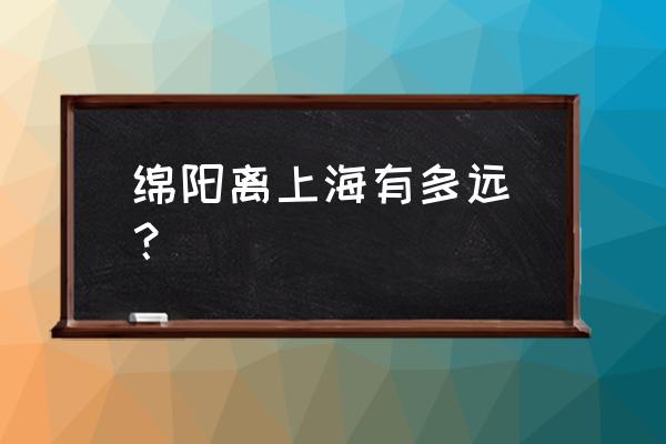 绵阳到上海多少公里多少钱 绵阳离上海有多远_？