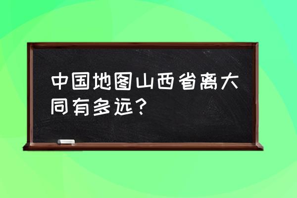 临县到大同有多少公里 中国地图山西省离大同有多远？