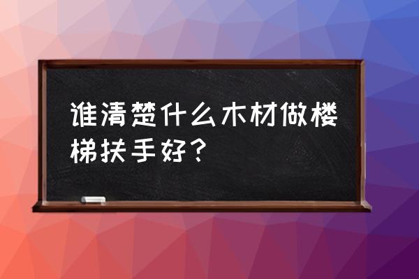 楼梯扶手选什么木材好 谁清楚什么木材做楼梯扶手好？