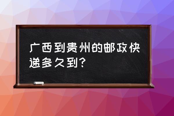 快递贵州到来宾要多久 广西到贵州的邮政快递多久到？